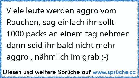 Viele leute werden aggro vom Rauchen, sag einfach ihr sollt 1000 packs an einem tag nehmen dann seid ihr bald nicht mehr aggro , nähmlich im grab ;-)