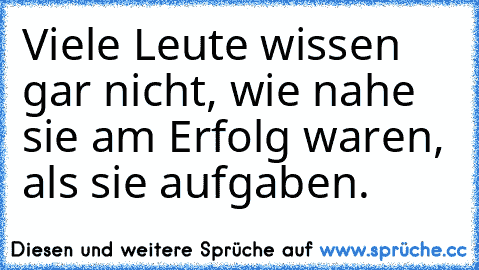 Viele Leute wissen gar nicht, wie nahe sie am Erfolg waren, als sie aufgaben.