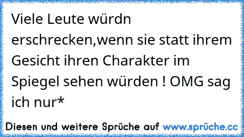 Viele Leute würdn erschrecken,wenn sie statt ihrem Gesicht ihren Charakter im Spiegel sehen würden ! OMG sag ich nur*