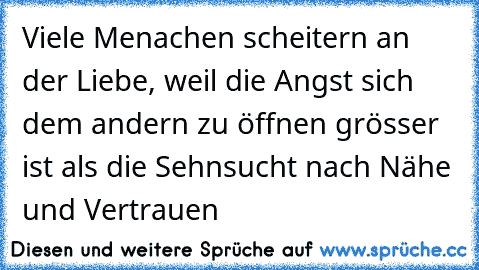 Viele Menachen scheitern an der Liebe, weil die Angst sich dem andern zu öffnen grösser ist als die Sehnsucht nach Nähe und Vertrauen