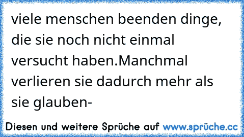 viele menschen beenden dinge, die sie noch nicht einmal versucht haben.
Manchmal verlieren sie dadurch mehr als sie glauben-