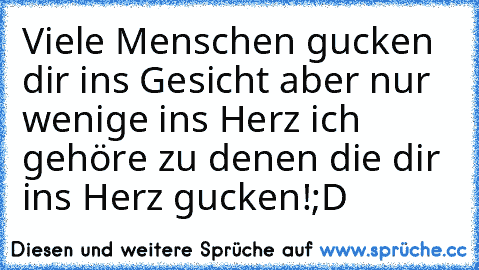 Viele Menschen gucken dir ins Gesicht aber nur wenige ins Herz ich gehöre zu denen die dir ins Herz gucken!;D