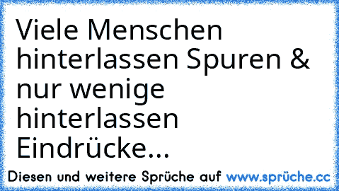 Viele Menschen hinterlassen Spuren & nur wenige hinterlassen Eindrücke...