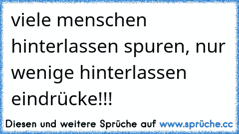 viele menschen hinterlassen spuren, nur wenige hinterlassen eindrücke!!!