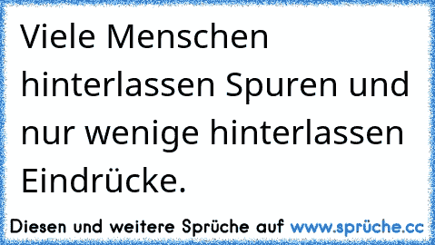 Viele Menschen hinterlassen Spuren und nur wenige hinterlassen Eindrücke.