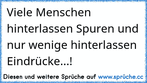 Viele Menschen hinterlassen Spuren und nur wenige hinterlassen Eindrücke...!