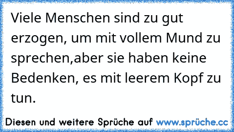 Viele Menschen sind zu gut erzogen, um mit vollem Mund zu sprechen,
aber sie haben keine Bedenken, es mit leerem Kopf zu tun.