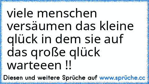 viele menschen versäumen das kleine qlück in dem sie auf das qroße qlück warteeen !!