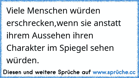 Viele Menschen würden erschrecken,wenn sie anstatt ihrem Aussehen ihren Charakter im Spiegel sehen würden.