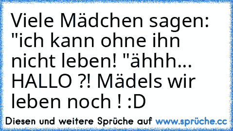 Viele Mädchen sagen: "ich kann ohne ihn nicht leben! "
ähhh... HALLO ?! Mädels wir leben noch ! :D