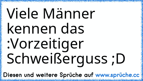 Viele Männer kennen das :
Vorzeitiger Schweißerguss ;D