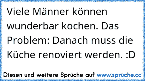 Viele Männer können wunderbar kochen. Das Problem: Danach muss die Küche renoviert werden. :D