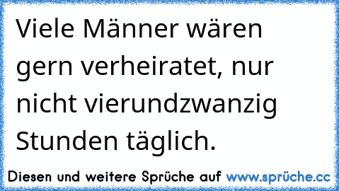 Viele Männer wären gern verheiratet, nur nicht vierundzwanzig Stunden täglich.