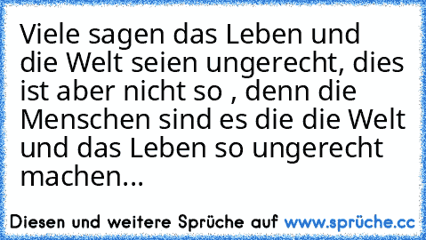 Viele sagen das Leben und die Welt seien ungerecht, dies ist aber nicht so , denn die Menschen sind es die die Welt und das Leben so ungerecht machen...