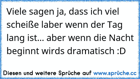 Viele sagen ja, dass ich viel scheiße laber wenn der Tag lang ist... aber wenn die Nacht beginnt wirds dramatisch :D