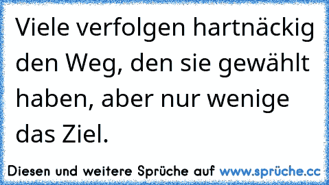 Viele verfolgen hartnäckig den Weg, den sie gewählt haben, aber nur wenige das Ziel.