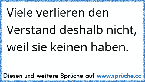 Viele verlieren den Verstand deshalb nicht, weil sie keinen haben.