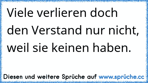 Viele verlieren doch den Verstand nur nicht, weil sie keinen haben.