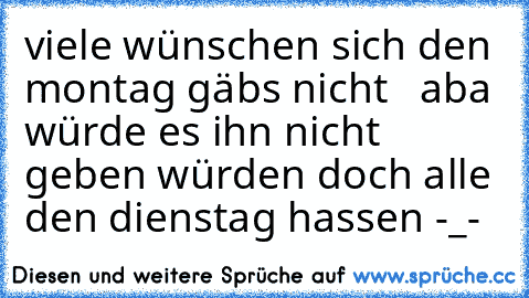 viele wünschen sich den montag gäbs nicht   aba würde es ihn nicht geben würden doch alle den dienstag hassen -_-