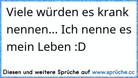 Viele würden es krank nennen... Ich nenne es mein Leben :D