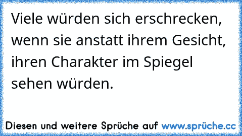 Viele würden sich erschrecken, wenn sie anstatt ihrem Gesicht, ihren Charakter im Spiegel sehen würden.