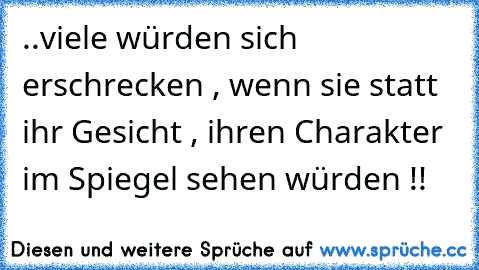 ..viele würden sich erschrecken , wenn sie statt ihr Gesicht , ihren Charakter im Spiegel sehen würden !!