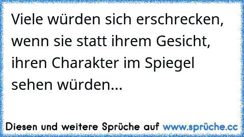 Viele würden sich erschrecken, wenn sie statt ihrem Gesicht, ihren Charakter im Spiegel sehen würden...