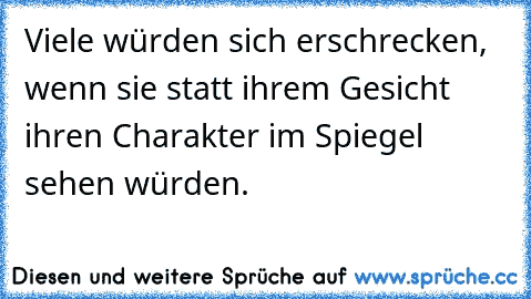 Viele würden sich erschrecken, wenn sie statt ihrem Gesicht ihren Charakter im Spiegel sehen würden.