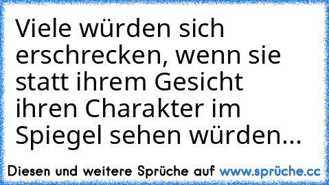 Viele würden sich erschrecken, wenn sie statt ihrem Gesicht ihren Charakter im Spiegel sehen würden...