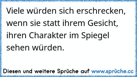 Viele würden sich erschrecken, wenn sie statt ihrem Gesicht, ihren Charakter im Spiegel sehen würden.