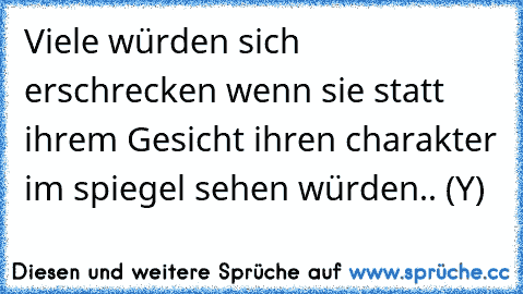 Viele würden sich erschrecken wenn sie statt ihrem Gesicht ihren charakter im spiegel sehen würden..♥ (Y)