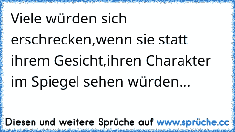 Viele würden sich erschrecken,wenn sie statt ihrem Gesicht,ihren Charakter im Spiegel sehen würden...