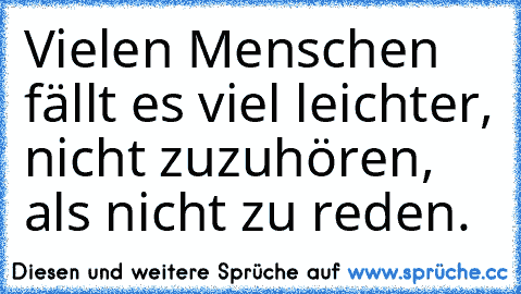 Vielen Menschen fällt es viel leichter, nicht zuzuhören, als nicht zu reden.