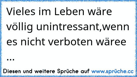 Vieles im Leben wäre völlig unintressant,wenn es nicht verboten wäree ...