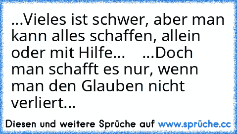 ...Vieles ist schwer, aber man kann alles schaffen, allein oder mit Hilfe...
    ...Doch man schafft es nur, wenn man den Glauben nicht verliert...