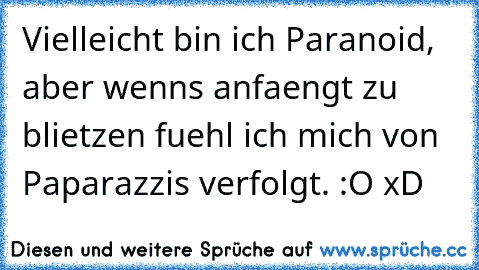 Vielleicht bin ich Paranoid, aber wenns anfaengt zu blietzen fuehl ich mich von Paparazzis verfolgt. :O xD