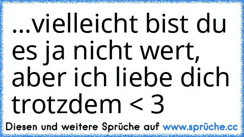 ...vielleicht bist du es ja nicht wert, aber ich liebe dich trotzdem < 3