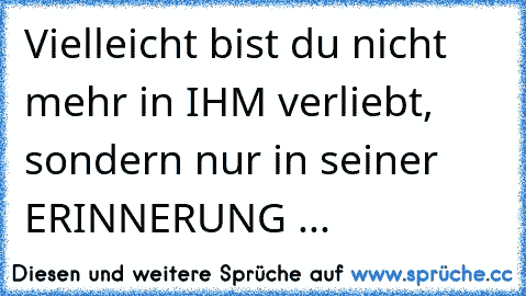 Vielleicht bist du nicht mehr in IHM verliebt, sondern nur in seiner ERINNERUNG ...