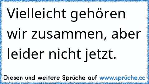 Vielleicht gehören wir zusammen, aber leider nicht jetzt.