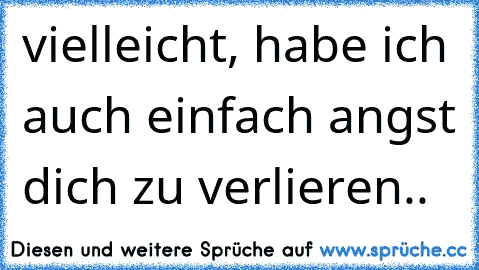 vielleicht, habe ich auch einfach angst dich zu verlieren..