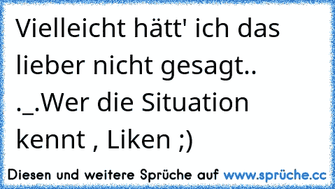 Vielleicht hätt' ich das lieber nicht gesagt.. ._.
Wer die Situation kennt , Liken ;) ♥