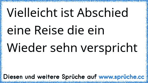 Vielleicht ist Abschied eine Reise die ein Wieder sehn verspricht