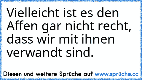 Vielleicht ist es den Affen gar nicht recht, dass wir mit ihnen verwandt sind.