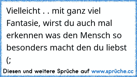 Vielleicht . . mit ganz viel Fantasie, wirst du auch mal erkennen was den Mensch so besonders macht den du liebst (;