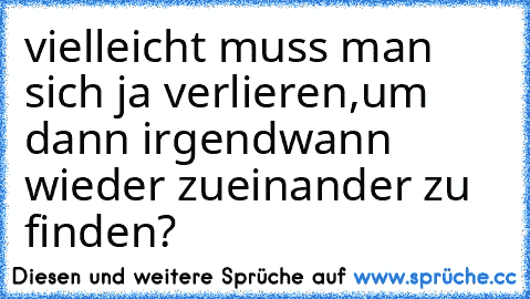 vielleicht muss man sich ja verlieren,
um dann irgendwann wieder zueinander zu finden?