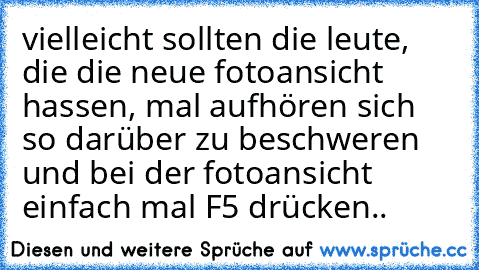 vielleicht sollten die leute, die die neue fotoansicht hassen, mal aufhören sich so darüber zu beschweren und bei der fotoansicht einfach mal F5 drücken..