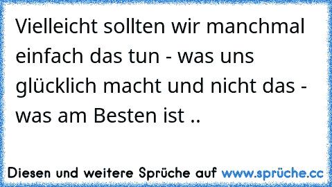 Vielleicht sollten wir manchmal einfach das tun - was uns glücklich macht und nicht das - was am Besten ist ..