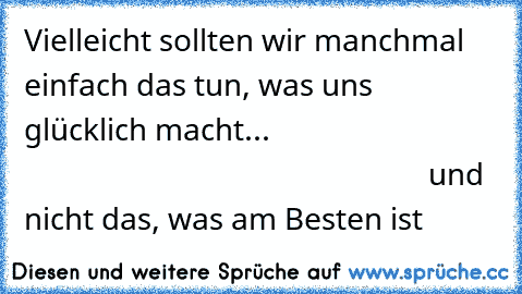 Vielleicht sollten wir manchmal einfach das tun, was uns glücklich macht...
                                                                                    und nicht das, was am Besten ist