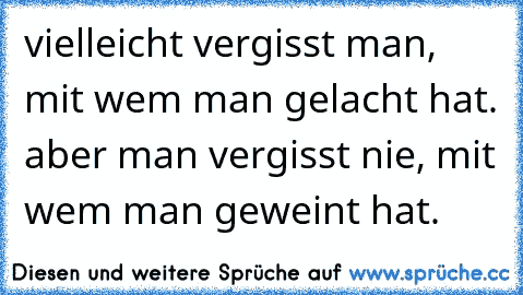 vielleicht vergisst man, mit wem man gelacht hat. aber man vergisst nie, mit wem man geweint hat.♥♥♥♥