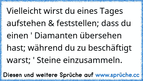 Vielleicht wirst du eines Tages aufstehen & feststellen; dass du einen ' Diamanten übersehen hast; während du zu beschäftigt warst; ' Steine einzusammeln.